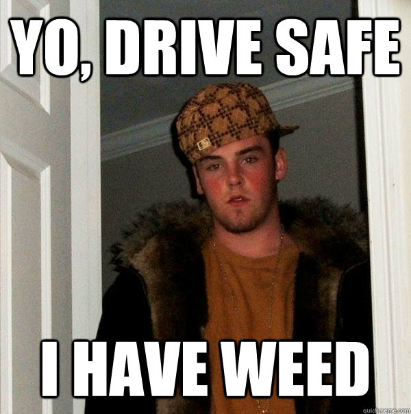 yo, drive safe i have weed  Scumbag Steve