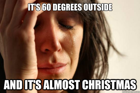 It's 60 degrees outside And it's almost christmas  First World Problems