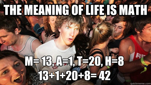 The meaning of life is MATH M= 13, A=1, T=20, H=8
13+1+20+8= 42  Sudden Clarity Clarence