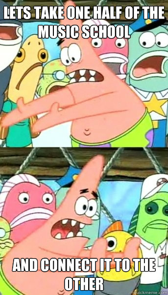 Lets take one half of the music school and connect it to the other  Push it somewhere else Patrick