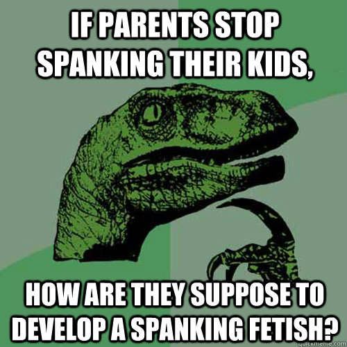 If parents stop spanking their kids, how are they suppose to develop a spanking fetish? - If parents stop spanking their kids, how are they suppose to develop a spanking fetish?  Philosoraptor