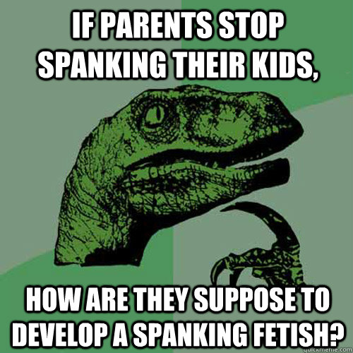 If parents stop spanking their kids, how are they suppose to develop a spanking fetish?  Philosoraptor