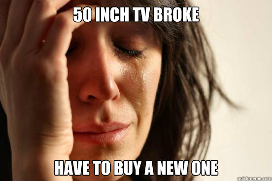 50 inch tv broke Have to buy a new one  First World Problems