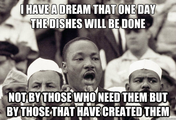 i have a dream that one day
the dishes will be done not by those who need them but by those that have created them - i have a dream that one day
the dishes will be done not by those who need them but by those that have created them  Misc