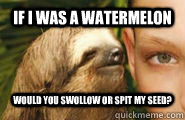 If I was a watermelon would you swollow or spit my seed?  Creepy Sloth