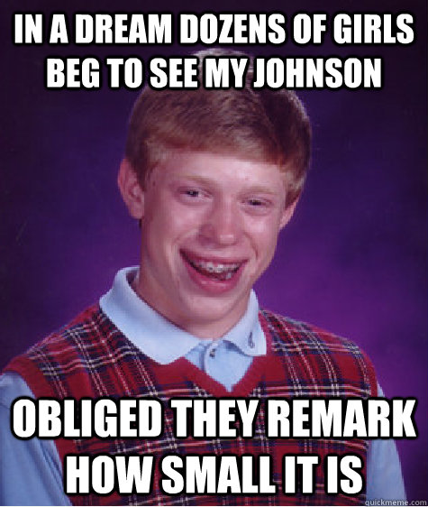 In a dream dozens of girls beg to see my johnson Obliged they remark how small it is - In a dream dozens of girls beg to see my johnson Obliged they remark how small it is  Bad Luck Brian