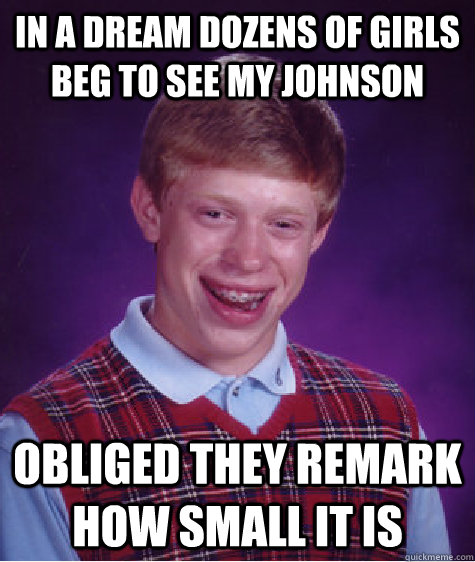 In a dream dozens of girls beg to see my johnson Obliged they remark how small it is  Bad Luck Brian