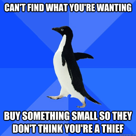 Can't find what you're wanting Buy something small so they don't think you're a thief  Socially Awkward Penguin