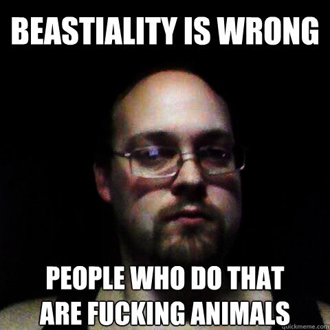 Beastiality is wrong people who do that
are fucking animals  