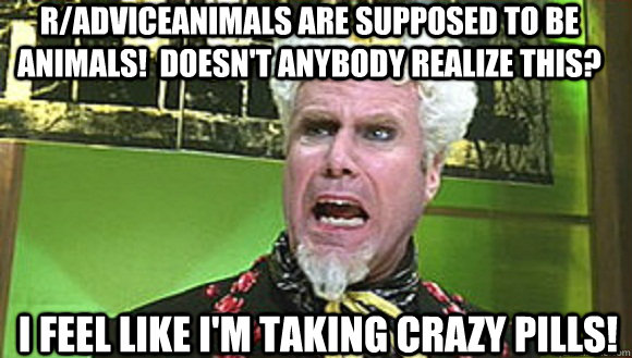 R/adviceanimals are supposed to be animals!  doesn't anybody realize this?  I feel like I'm taking crazy pills!  