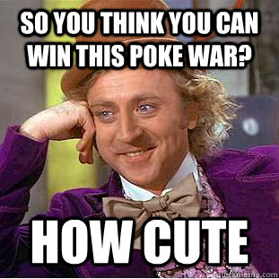 So you think you can win this poke war? how cute  Condescending Wonka