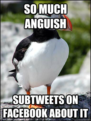 So much anguish subtweets on facebook about it - So much anguish subtweets on facebook about it  Passive-aggressive puffin