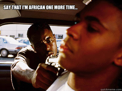 Say that I'm African one more time...  African