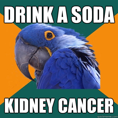 drink a soda kidney cancer  Paranoid Parrot