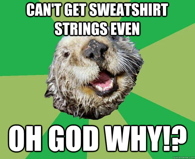 Can't get sweatshirt strings even Oh god why!?  OCD Otter