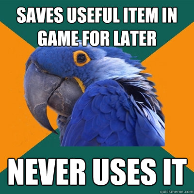 Saves useful item in game for later Never uses it  Paranoid Parrot