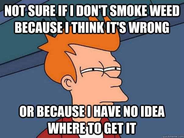 not sure if i don't smoke weed because i think it's wrong or because i have no idea where to get it - not sure if i don't smoke weed because i think it's wrong or because i have no idea where to get it  Futurama Fry