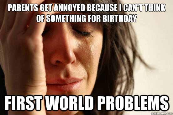 Parents get annoyed because I can't think of something for birthday first world problems   First World Problems