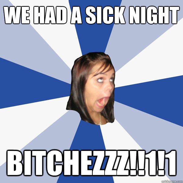 we had a sick night Bitchezzz!!1!1  Annoying Facebook Girl
