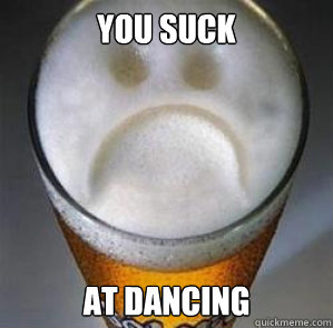 You suck At dancing  Confession Beer