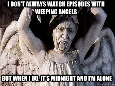 I don't always watch episodes with Weeping Angels But when I do, it's midnight and I'm alone  