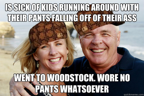 Is sick of kids running around with their pants falling off of their ass Went to Woodstock. Wore no pants whatsoever   