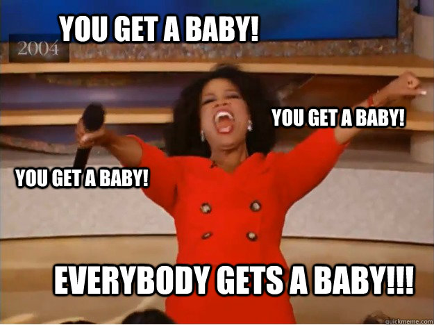 You get a baby! everybody gets a baby!!! You get a baby! You get a baby!  oprah you get a car