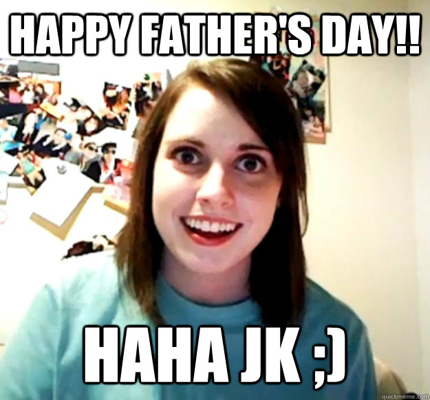 HAPPY FATHER'S DAY!! haha jk ;)  Overly Attached Girlfriend