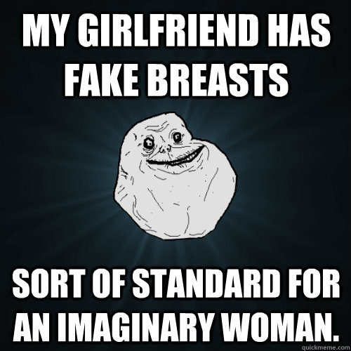 My girlfriend has fake breasts sort of standard for an imaginary woman.  Forever Alone