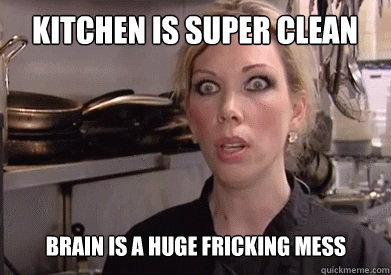 Kitchen is super clean Brain is a huge fricking mess  