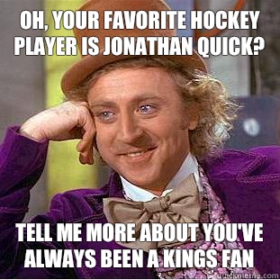 Oh, your favorite hockey player is Jonathan Quick? Tell me more about you've always been a kings fan  Psychotic Willy Wonka