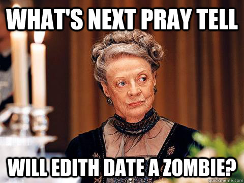 What's next pray tell Will Edith date a Zombie?  Downton Abbey