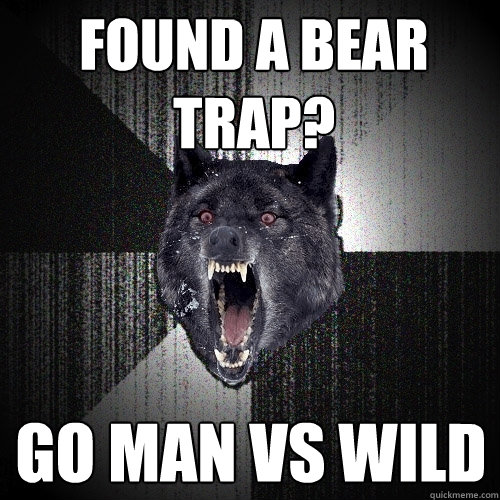 found a bear trap? Go man vs wild  Insanity Wolf