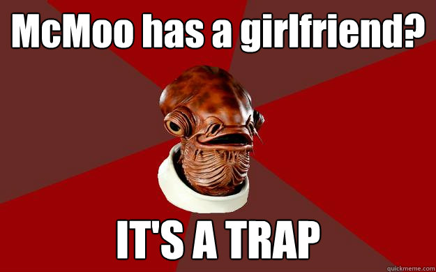 McMoo has a girlfriend? IT'S A TRAP  Admiral Ackbar Relationship Expert