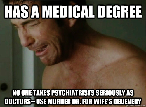 Has a medical degree No one takes psychiatrists seriously as doctors-- use murder dr. for wife's delievery  