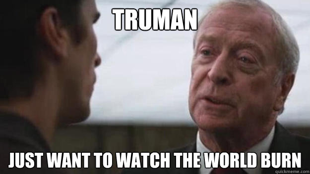 Truman just want to watch the world burn  