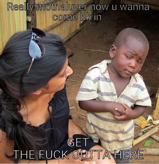 REALLY MOTHALUVER NOW U WANNA COME BK IN  GET THE FUCK OUTTA HERE Skeptical Third World Kid
