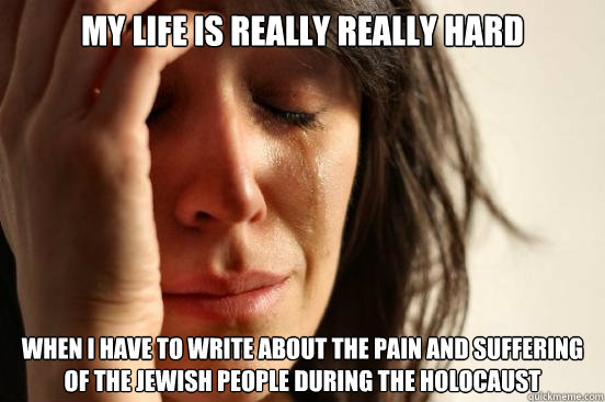 My life is really really hard when i have to write about the pain and suffering of the Jewish people during the holocaust  First World Problems