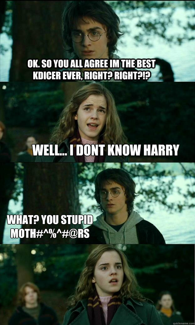 ok. so you all agree im the best kdicer ever, right? right?!? well... i dont know harry what? you stupid moth#^%^#@rs  Horny Harry