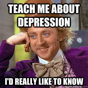 Teach me about depression I'd really like to know  Condescending Wonka
