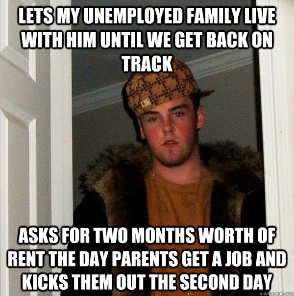 Lets my unemployed family live with him until we get back on track  Asks for two months worth of rent the day parents get a job and kicks them out the second day   Scumbag Steve