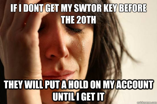 If I dont get my swtor key before the 20th They will put a hold on my account until i get it  First World Problems