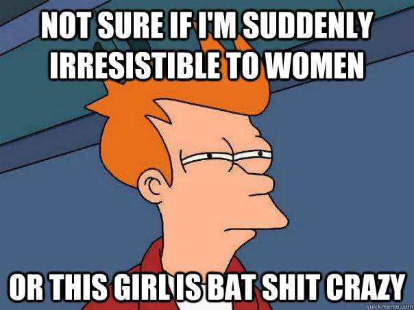 Not sure if I'm suddenly irresistible to women or this girl is bat shit crazy - Not sure if I'm suddenly irresistible to women or this girl is bat shit crazy  Futurama Fry