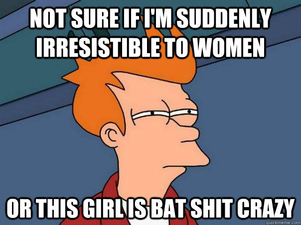 Not sure if I'm suddenly irresistible to women or this girl is bat shit crazy  Futurama Fry