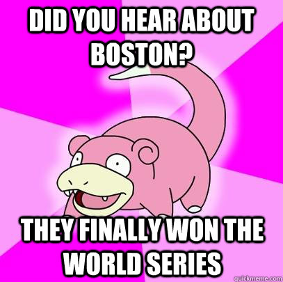 Did you hear about Boston? They finally won the world series  Slowpoke