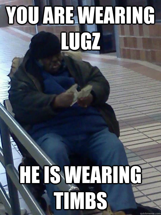 You are wearing lugz he is wearing timbs - You are wearing lugz he is wearing timbs  Scumbag Homeless Guy