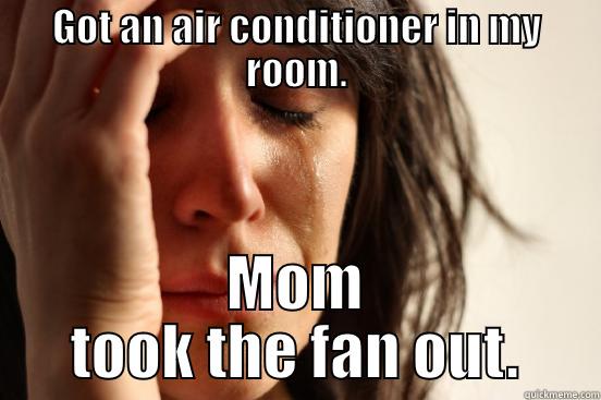 GOT AN AIR CONDITIONER IN MY ROOM. MOM TOOK THE FAN OUT. First World Problems
