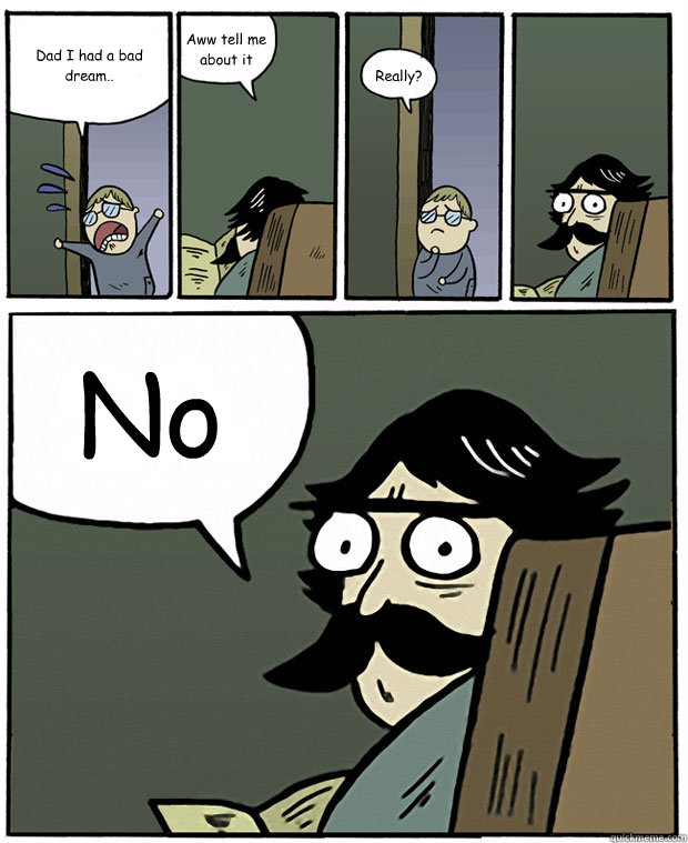 Dad I had a bad dream.. Aww tell me about it Really? No  Stare Dad