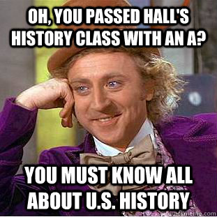 Oh, you passed Hall's history class with an A? you must know all about u.s. history  Condescending Wonka
