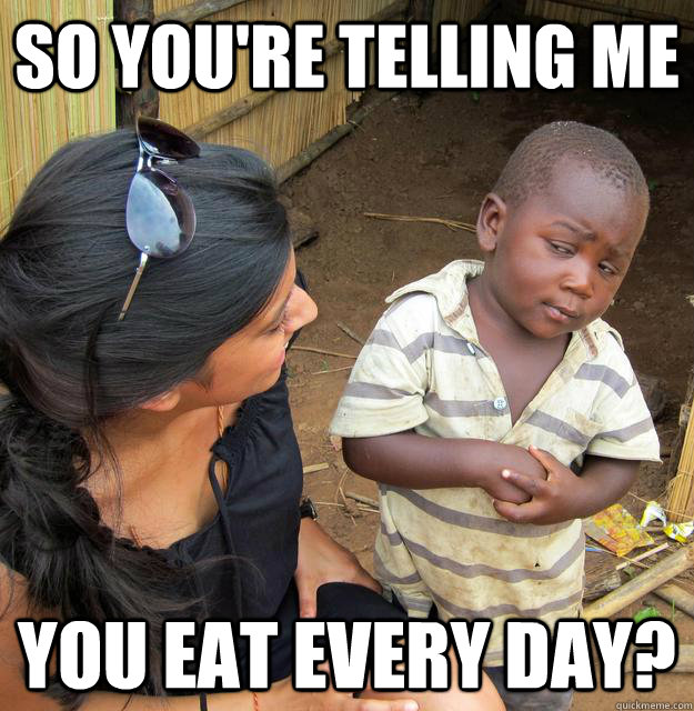 So you're telling me You eat every day?  Skeptical 3rd World Child